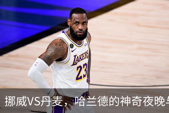 挪威VS丹麦，哈兰德的神奇夜晚与厄德高的助攻魔法