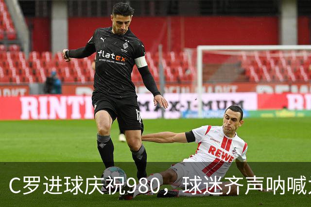 C罗进球庆祝980，球迷齐声呐喊为他打call！